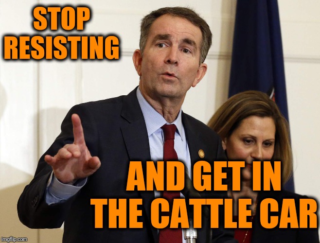 The REAL message from the Virginia Governor | STOP RESISTING; AND GET IN THE CATTLE CAR | image tagged in virginia,politics,gun rights,civil rights | made w/ Imgflip meme maker