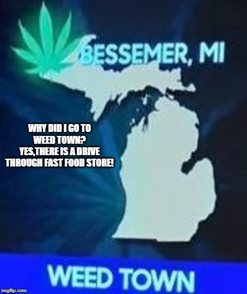 weed | WHY DID I GO TO WEED TOWN?
YES,THERE IS A DRIVE THROUGH FAST FOOD STORE! | image tagged in weed | made w/ Imgflip meme maker