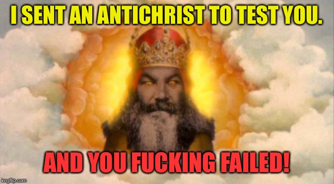 monty python god | I SENT AN ANTICHRIST TO TEST YOU. AND YOU F**KING FAILED! | image tagged in monty python god | made w/ Imgflip meme maker