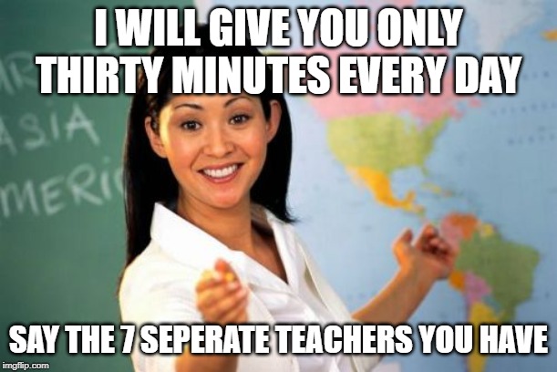 Unhelpful High School Teacher | I WILL GIVE YOU ONLY THIRTY MINUTES EVERY DAY; SAY THE 7 SEPERATE TEACHERS YOU HAVE | image tagged in memes,unhelpful high school teacher | made w/ Imgflip meme maker