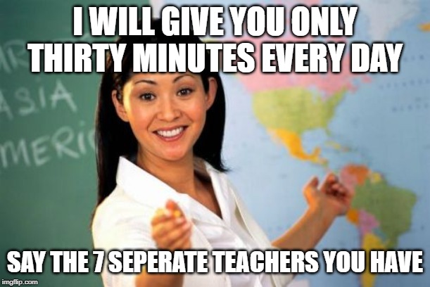 Unhelpful High School Teacher Meme | I WILL GIVE YOU ONLY THIRTY MINUTES EVERY DAY; SAY THE 7 SEPERATE TEACHERS YOU HAVE | image tagged in memes,unhelpful high school teacher | made w/ Imgflip meme maker