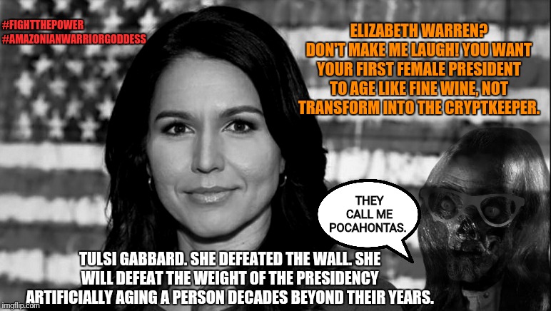 The Wall defeats them all. All except Tulsi of course. She's the only known female to have defeated the Wall you know.. | ELIZABETH WARREN? DON'T MAKE ME LAUGH! YOU WANT YOUR FIRST FEMALE PRESIDENT TO AGE LIKE FINE WINE, NOT TRANSFORM INTO THE CRYPTKEEPER. #FIGHTTHEPOWER
#AMAZONIANWARRIORGODDESS; THEY CALL ME POCAHONTAS. TULSI GABBARD. SHE DEFEATED THE WALL. SHE WILL DEFEAT THE WEIGHT OF THE PRESIDENCY ARTIFICIALLY AGING A PERSON DECADES BEYOND THEIR YEARS. | image tagged in memes,political meme,politics,election 2020,funny,elizabeth warren | made w/ Imgflip meme maker