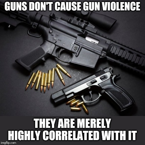 GUNS DON'T CAUSE GUN VIOLENCE THEY ARE MERELY HIGHLY CORRELATED WITH IT | made w/ Imgflip meme maker