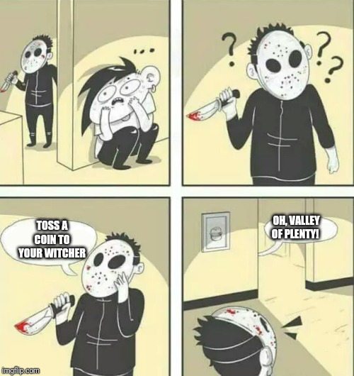 Hiding from serial killer | TOSS A COIN TO YOUR WITCHER; OH, VALLEY OF PLENTY! | image tagged in hiding from serial killer | made w/ Imgflip meme maker