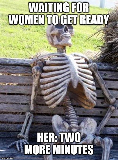 Waiting Skeleton | WAITING FOR WOMEN TO GET READY; HER: TWO MORE MINUTES | image tagged in memes,waiting skeleton | made w/ Imgflip meme maker