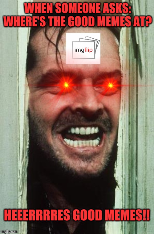 Here's Johnny | WHEN SOMEONE ASKS: WHERE'S THE GOOD MEMES AT? HEEERRRRES GOOD MEMES!! | image tagged in memes,heres johnny,imgflip,jack nicholson,the shining | made w/ Imgflip meme maker
