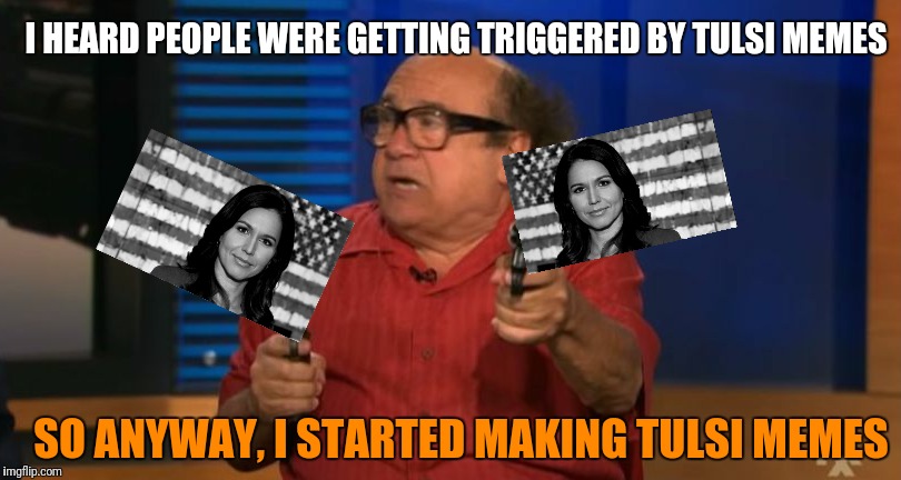 Don't allow yourself to be triggered, be bigger | I HEARD PEOPLE WERE GETTING TRIGGERED BY TULSI MEMES; SO ANYWAY, I STARTED MAKING TULSI MEMES | image tagged in so anyway i started blasting tulsi memes,memes,so anyway i started blasting,funny,funny memes,election 2020 | made w/ Imgflip meme maker