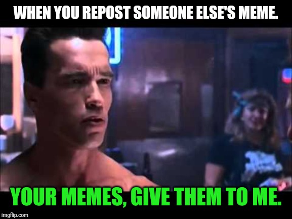 The Termemenator | WHEN YOU REPOST SOMEONE ELSE'S MEME. YOUR MEMES, GIVE THEM TO ME. | image tagged in terminator i need your clothes,termemenator,repost,terminator | made w/ Imgflip meme maker