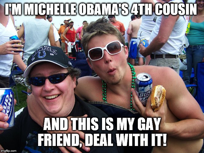 Ou812 | I'M MICHELLE OBAMA'S 4TH COUSIN; AND THIS IS MY GAY FRIEND, DEAL WITH IT! | image tagged in ou812 | made w/ Imgflip meme maker