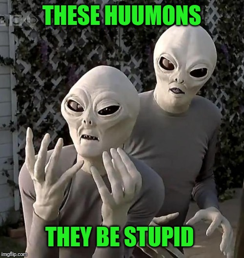 Aliens | THESE HUUMONS THEY BE STUPID | image tagged in aliens | made w/ Imgflip meme maker