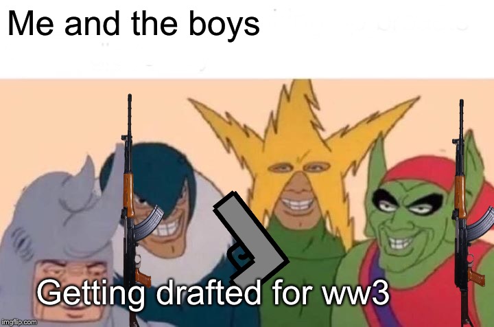 Me And The Boys | Me and the boys; Getting drafted for ww3 | image tagged in memes,me and the boys | made w/ Imgflip meme maker