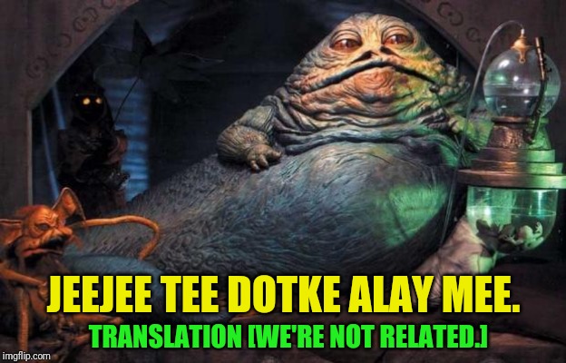 Jabba The Hutt | JEEJEE TEE DOTKE ALAY MEE. TRANSLATION [WE'RE NOT RELATED.] | image tagged in jabba the hutt | made w/ Imgflip meme maker