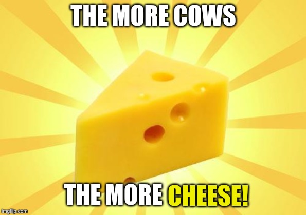Cheese Time | THE MORE COWS; THE MORE; CHEESE! | image tagged in cheese time,cows,cheese | made w/ Imgflip meme maker
