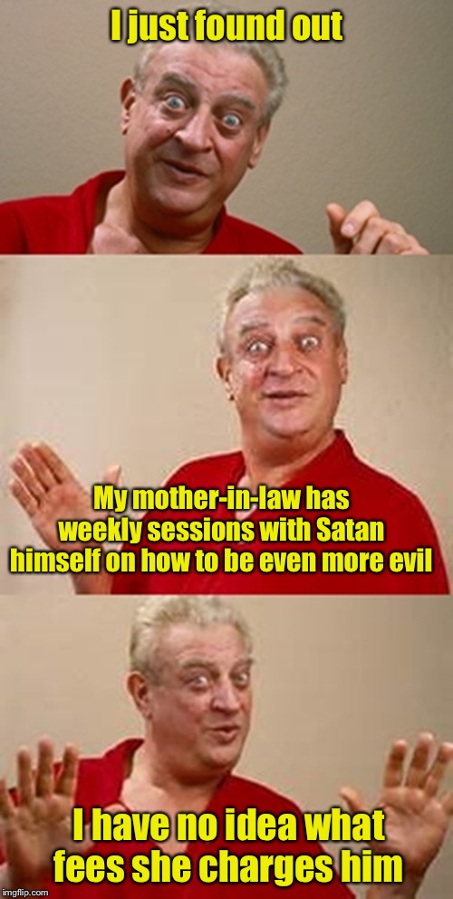 Evil mother-in-law | I just found out; My mother-in-law has weekly sessions with Satan himself on how to be even more evil; I have no idea what fees she charges him | image tagged in bad pun dangerfield,evil,mother-in-law jokes | made w/ Imgflip meme maker