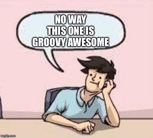 Boardroom Suggestion Guy | NO WAY THIS ONE IS GROOVY AWESOME | image tagged in boardroom suggestion guy | made w/ Imgflip meme maker