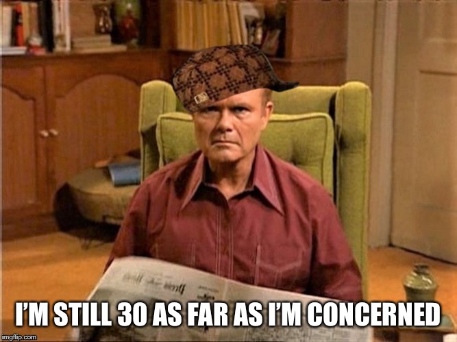 Red Foreman Scumbag Hat | I’M STILL 30 AS FAR AS I’M CONCERNED | image tagged in red foreman scumbag hat | made w/ Imgflip meme maker