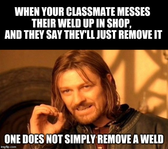 One Does Not Simply | WHEN YOUR CLASSMATE MESSES THEIR WELD UP IN SHOP, 
 AND THEY SAY THEY'LL JUST REMOVE IT; ONE DOES NOT SIMPLY REMOVE A WELD | image tagged in memes,one does not simply | made w/ Imgflip meme maker