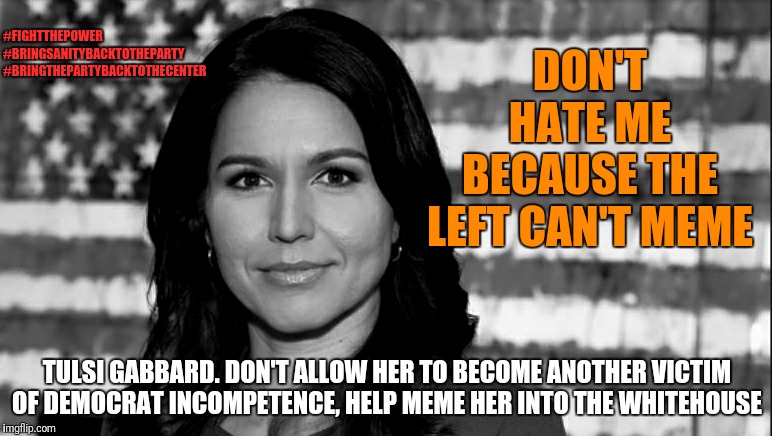 It's okay. Relax. Don't let her trigger you too badly. | #FIGHTTHEPOWER
#BRINGSANITYBACKTOTHEPARTY
#BRINGTHEPARTYBACKTOTHECENTER; DON'T HATE ME BECAUSE THE LEFT CAN'T MEME; TULSI GABBARD. DON'T ALLOW HER TO BECOME ANOTHER VICTIM OF DEMOCRAT INCOMPETENCE, HELP MEME HER INTO THE WHITEHOUSE | image tagged in tulsi gabbard,memes,political meme,election 2020,politics,political | made w/ Imgflip meme maker