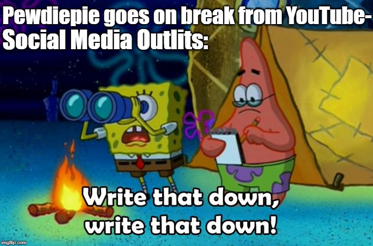 Write That Down | Pewdiepie goes on break from YouTube-; Social Media Outlits: | image tagged in write that down,pewdiepie,funny | made w/ Imgflip meme maker