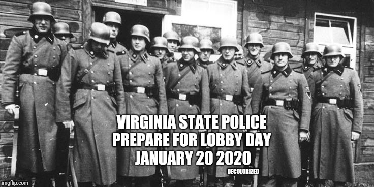 Only following orders | VIRGINIA STATE POLICE 
PREPARE FOR LOBBY DAY 
JANUARY 20 2020; DECOLORIZED | image tagged in virginia state police,lobby day,2020,gun control,concentration camp guards,northam | made w/ Imgflip meme maker