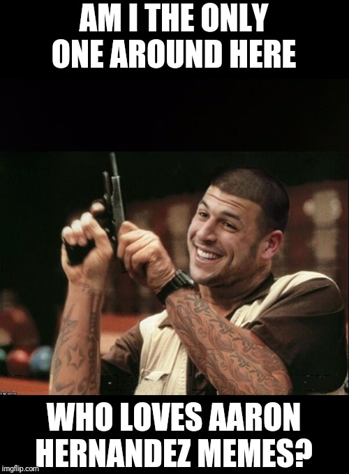 Am I The Only One Around Here Aaron Hernandez | AM I THE ONLY ONE AROUND HERE WHO LOVES AARON HERNANDEZ MEMES? | image tagged in am i the only one around here aaron hernandez | made w/ Imgflip meme maker
