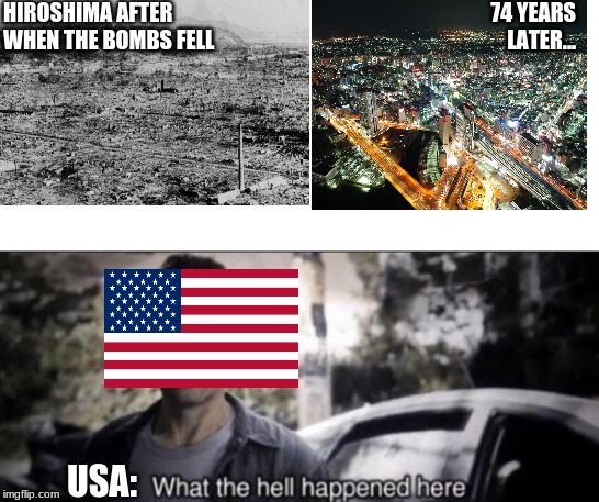 What the hell happened here | HIROSHIMA AFTER WHEN THE BOMBS FELL; 74 YEARS LATER... USA: | image tagged in what the hell happened here | made w/ Imgflip meme maker