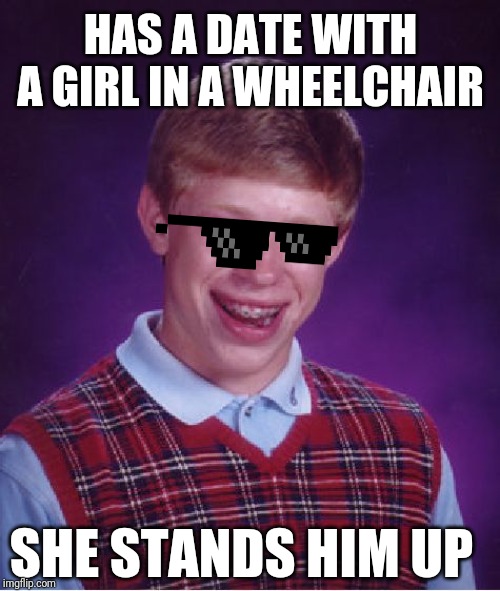 Bad Luck Brian Meme | HAS A DATE WITH A GIRL IN A WHEELCHAIR; SHE STANDS HIM UP | image tagged in memes,bad luck brian | made w/ Imgflip meme maker