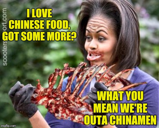 Chinese food | I LOVE CHINESE FOOD, GOT SOME MORE? WHAT YOU MEAN WE'RE OUTA CHINAMEN | image tagged in michelle obama | made w/ Imgflip meme maker