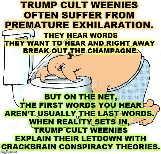 If Trump declares victory, wait 24 hours. | TRUMP CULT WEENIES 
OFTEN SUFFER FROM 
PREMATURE EXHILARATION. BUT ON THE NET, THE FIRST WORDS YOU HEAR AREN'T USUALLY THE LAST WORDS. 
WHEN REALITY SETS IN, 
TRUMP CULT WEENIES EXPLAIN THEIR LETDOWN WITH CRACKBRAIN CONSPIRACY THEORIES. THEY HEAR WORDS THEY WANT TO HEAR AND RIGHT AWAY 
BREAK OUT THE CHAMPAGNE. | image tagged in trump,champagne,too soon,reality,conspiracy theory | made w/ Imgflip meme maker