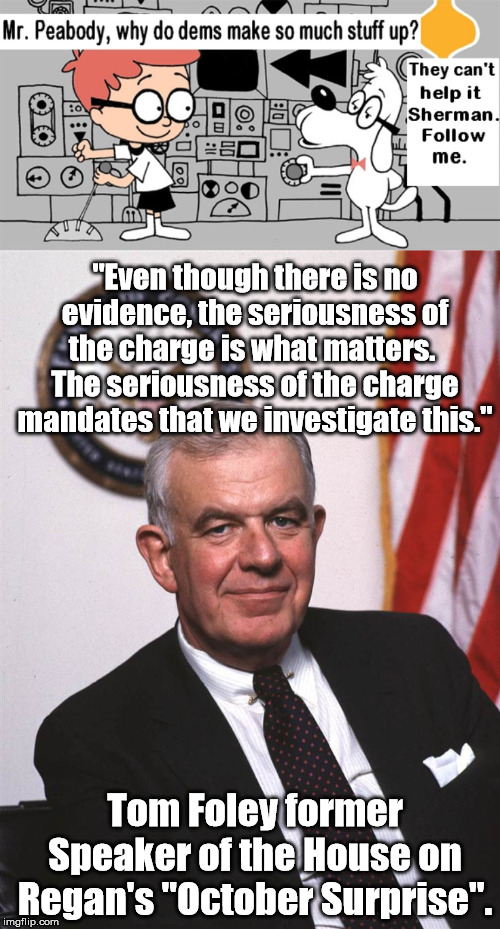 Sound Like Something Nancy Said This Week? | "Even though there is no evidence, the seriousness of the charge is what matters.  The seriousness of the charge mandates that we investigate this."; Tom Foley former Speaker of the House on Regan's "October Surprise". | image tagged in dems way-back machine | made w/ Imgflip meme maker