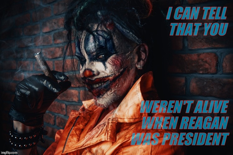 w | I CAN TELL   THAT YOU WEREN'T ALIVE    WHEN REAGAN WAS PRESIDENT | image tagged in evil bloodstained clown | made w/ Imgflip meme maker