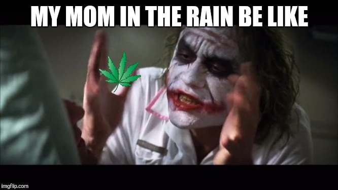 And everybody loses their minds | MY MOM IN THE RAIN BE LIKE | image tagged in memes,and everybody loses their minds | made w/ Imgflip meme maker