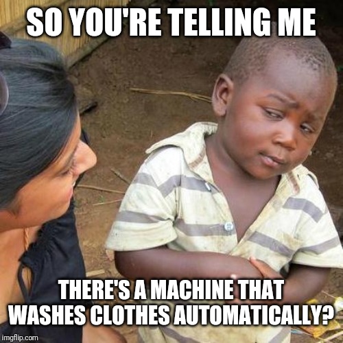 That's one cool machine. | SO YOU'RE TELLING ME; THERE'S A MACHINE THAT WASHES CLOTHES AUTOMATICALLY? | image tagged in memes,third world skeptical kid | made w/ Imgflip meme maker