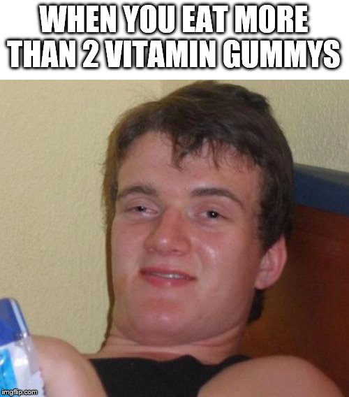 10 Guy | WHEN YOU EAT MORE THAN 2 VITAMIN GUMMYS | image tagged in memes,10 guy | made w/ Imgflip meme maker