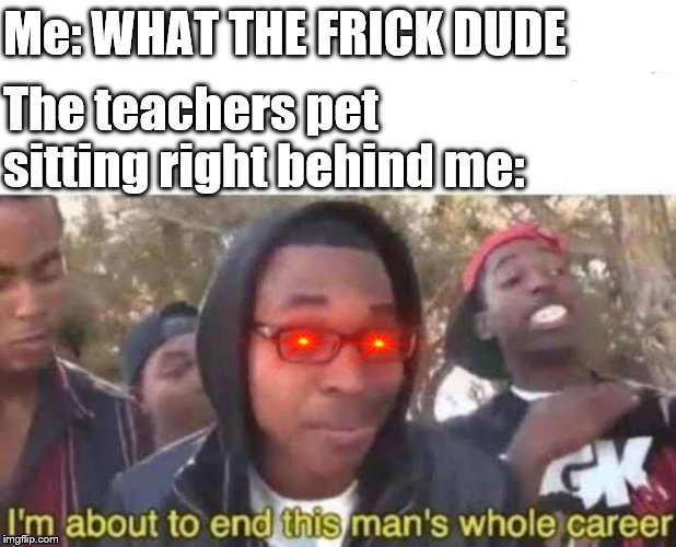 Me: WHAT THE FRICK DUDE; The teachers pet sitting right behind me: | image tagged in funny meme | made w/ Imgflip meme maker