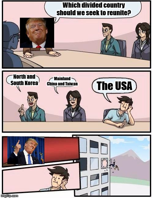Watching American political memes from Europe be like | Which divided country should we seek to reunite? North and South Korea; Mainland China and Taiwan; The USA | image tagged in trump meeting suggestion,boardroom meeting suggestion,trump,usa | made w/ Imgflip meme maker