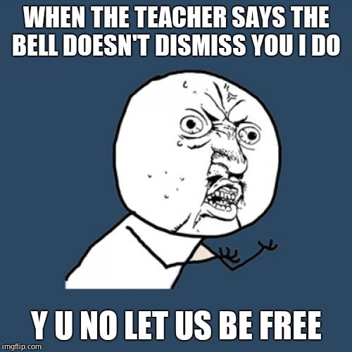 Y U No | WHEN THE TEACHER SAYS THE BELL DOESN'T DISMISS YOU I DO; Y U NO LET US BE FREE | image tagged in memes,y u no | made w/ Imgflip meme maker