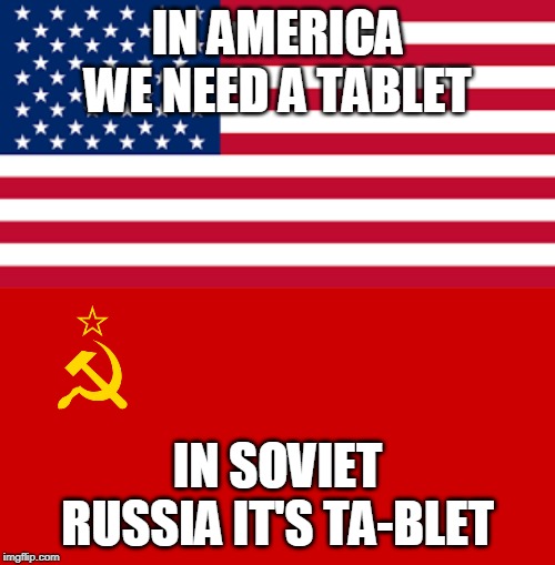 IN AMERICA WE NEED A TABLET; IN SOVIET RUSSIA IT'S TA-BLET | image tagged in american flag,in soviet russia | made w/ Imgflip meme maker