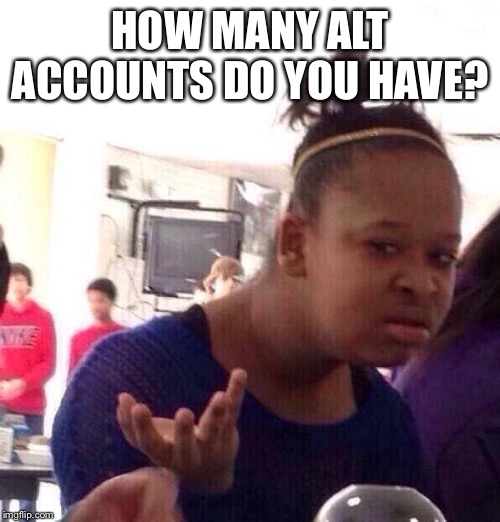 Black Girl Wat Meme | HOW MANY ALT ACCOUNTS DO YOU HAVE? | image tagged in memes,black girl wat | made w/ Imgflip meme maker