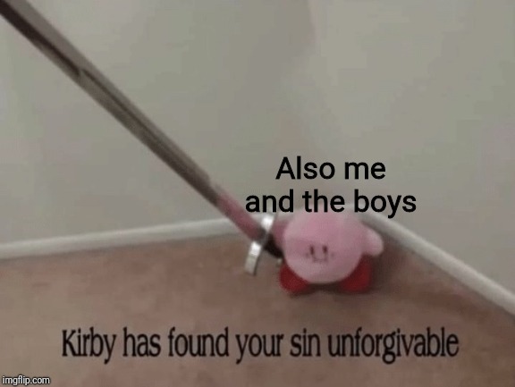 Kirby has found your sin unforgivable | Also me and the boys | image tagged in kirby has found your sin unforgivable | made w/ Imgflip meme maker