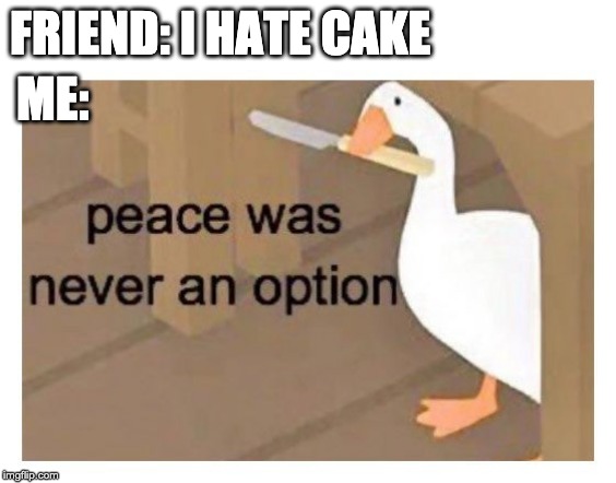peace was never an option | ME:; FRIEND: I HATE CAKE | image tagged in peace was never an option | made w/ Imgflip meme maker