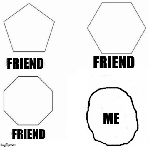 Pentagon Hexagon Octagon Meme | FRIEND; FRIEND; ME; FRIEND | image tagged in memes,pentagon hexagon octagon | made w/ Imgflip meme maker