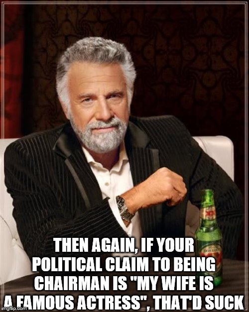 The Most Interesting Man In The World Meme | THEN AGAIN, IF YOUR POLITICAL CLAIM TO BEING CHAIRMAN IS "MY WIFE IS A FAMOUS ACTRESS", THAT'D SUCK | image tagged in memes,the most interesting man in the world | made w/ Imgflip meme maker