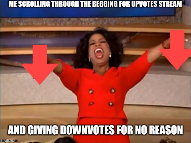 Oprah You Get A | ME SCROLLING THROUGH THE BEGGING FOR UPVOTES STREAM; AND GIVING DOWNVOTES FOR NO REASON | image tagged in memes,oprah you get a | made w/ Imgflip meme maker