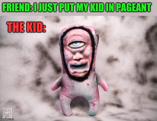 FRIEND: I JUST PUT MY KID IN PAGEANT; THE KID: | image tagged in funny memes | made w/ Imgflip meme maker