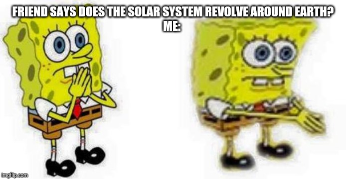 Spongebob *Inhale* Boi | FRIEND SAYS DOES THE SOLAR SYSTEM REVOLVE AROUND EARTH?
ME: | image tagged in spongebob inhale boi | made w/ Imgflip meme maker