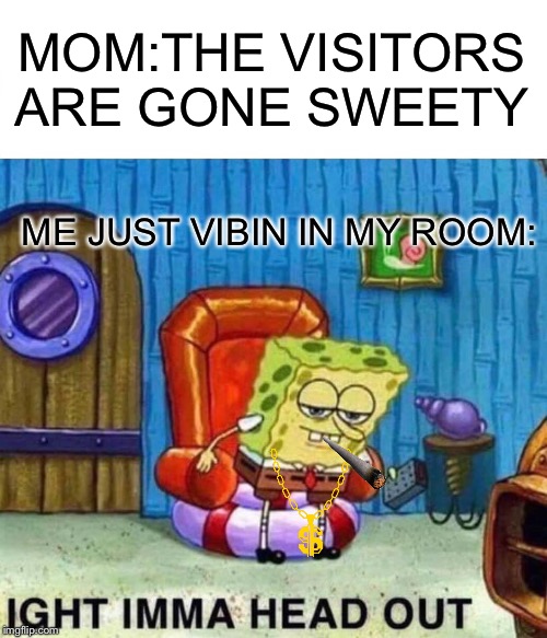 Spongebob Ight Imma Head Out Meme | MOM:THE VISITORS ARE GONE SWEETY; ME JUST VIBIN IN MY ROOM: | image tagged in memes,spongebob ight imma head out | made w/ Imgflip meme maker