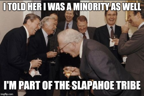 Laughing Men In Suits | I TOLD HER I WAS A MINORITY AS WELL; I'M PART OF THE SLAPAHOE TRIBE | image tagged in memes,laughing men in suits | made w/ Imgflip meme maker