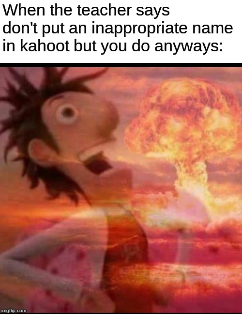 MushroomCloudy | When the teacher says don't put an inappropriate name in kahoot but you do anyways: | image tagged in mushroomcloudy | made w/ Imgflip meme maker