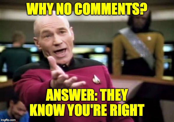 Picard Wtf Meme | WHY NO COMMENTS? ANSWER: THEY KNOW YOU'RE RIGHT | image tagged in memes,picard wtf | made w/ Imgflip meme maker